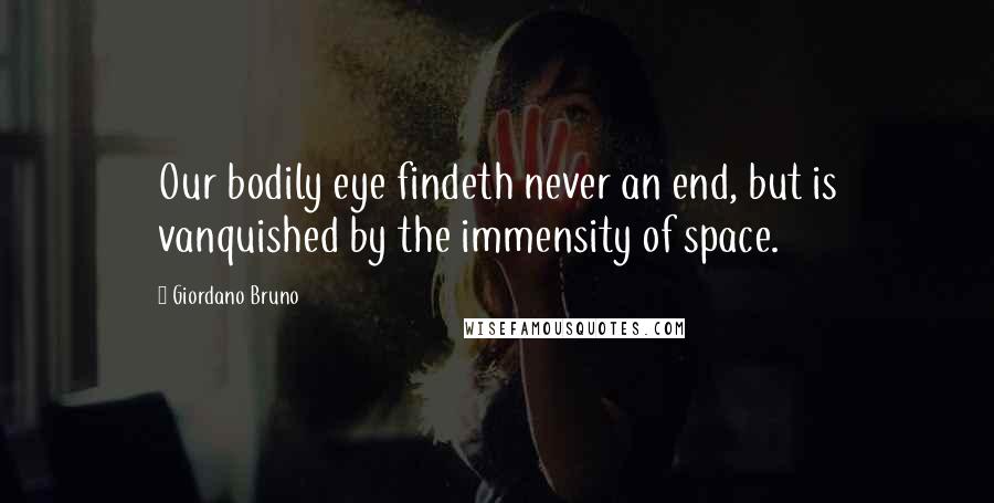 Giordano Bruno Quotes: Our bodily eye findeth never an end, but is vanquished by the immensity of space.
