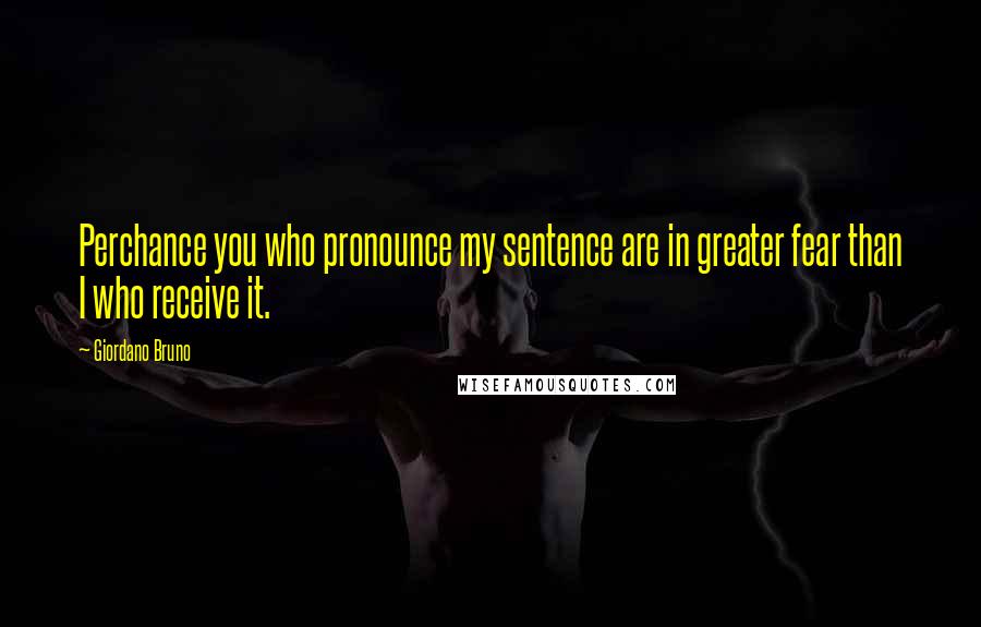 Giordano Bruno Quotes: Perchance you who pronounce my sentence are in greater fear than I who receive it.