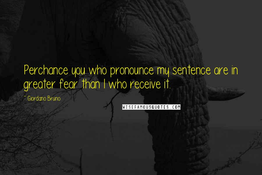 Giordano Bruno Quotes: Perchance you who pronounce my sentence are in greater fear than I who receive it.
