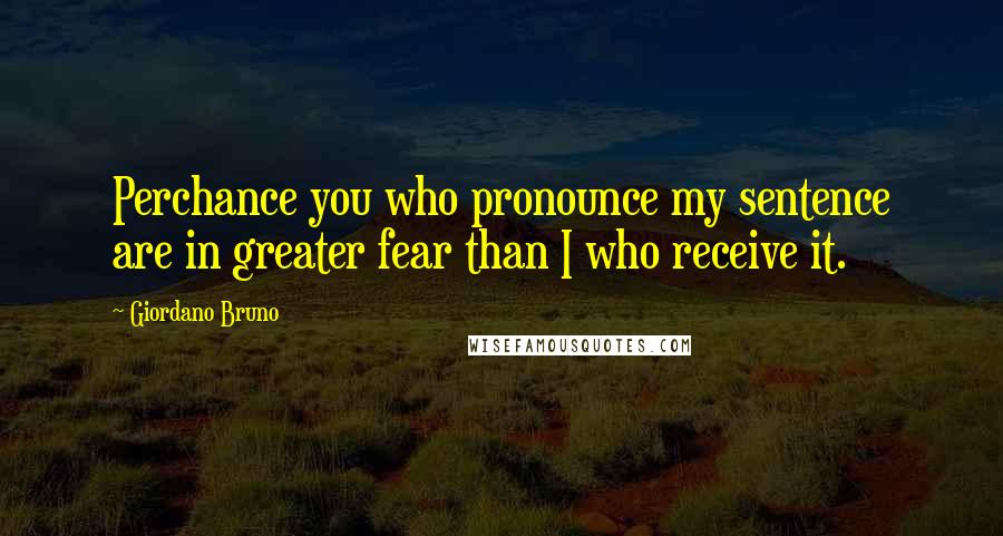 Giordano Bruno Quotes: Perchance you who pronounce my sentence are in greater fear than I who receive it.