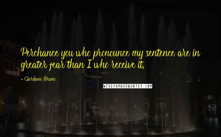 Giordano Bruno Quotes: Perchance you who pronounce my sentence are in greater fear than I who receive it.