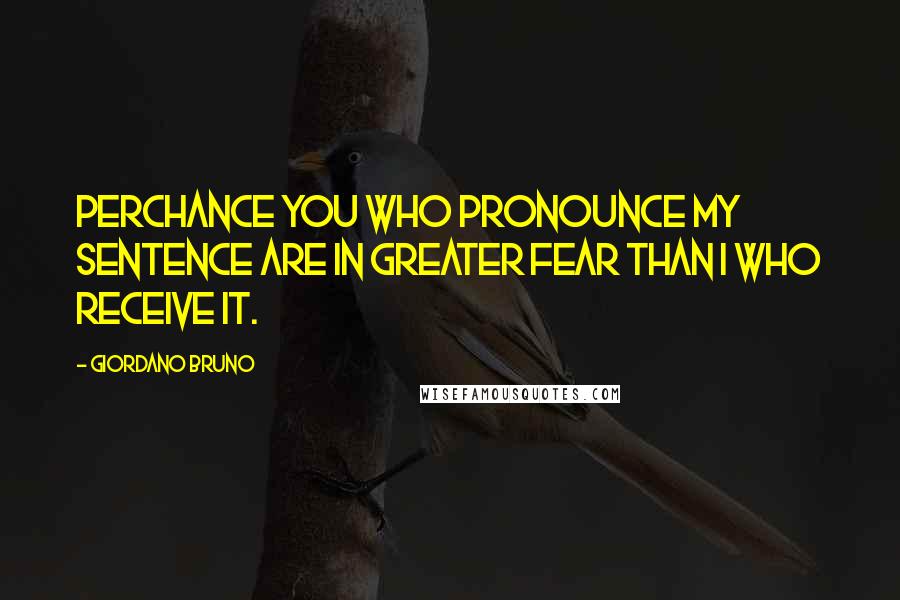 Giordano Bruno Quotes: Perchance you who pronounce my sentence are in greater fear than I who receive it.