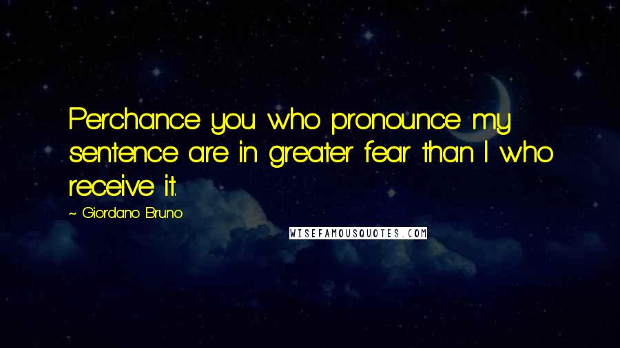 Giordano Bruno Quotes: Perchance you who pronounce my sentence are in greater fear than I who receive it.