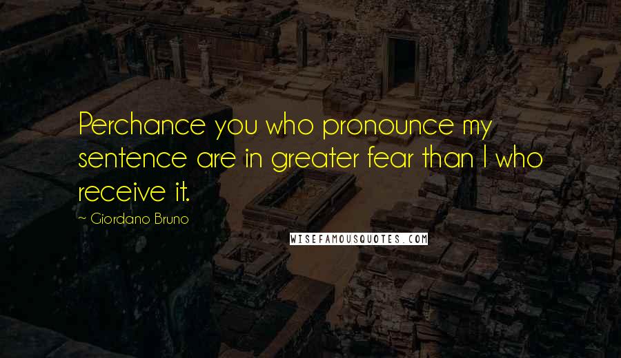 Giordano Bruno Quotes: Perchance you who pronounce my sentence are in greater fear than I who receive it.