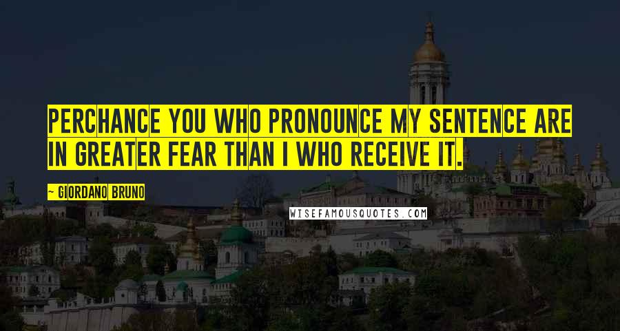 Giordano Bruno Quotes: Perchance you who pronounce my sentence are in greater fear than I who receive it.