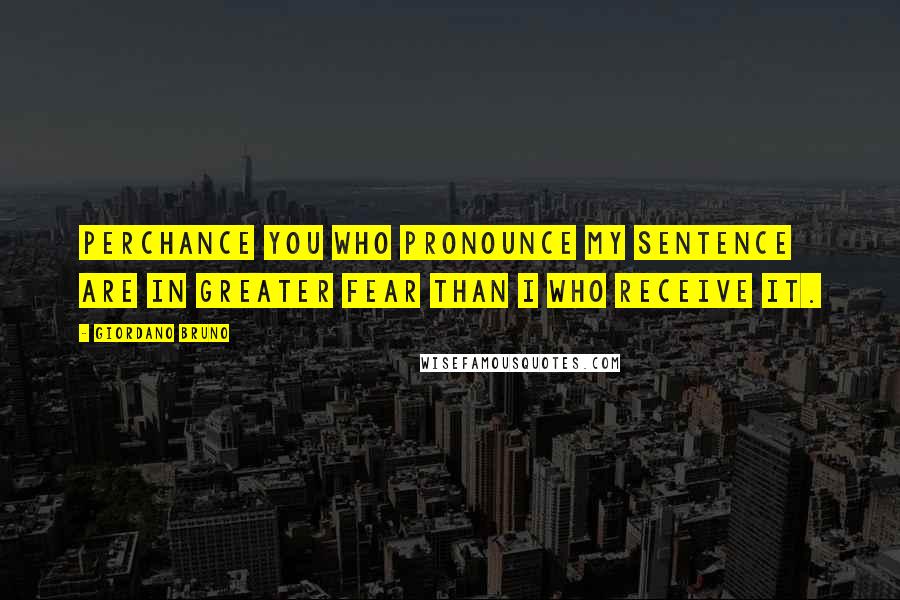 Giordano Bruno Quotes: Perchance you who pronounce my sentence are in greater fear than I who receive it.