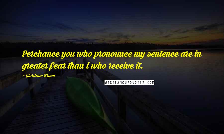 Giordano Bruno Quotes: Perchance you who pronounce my sentence are in greater fear than I who receive it.