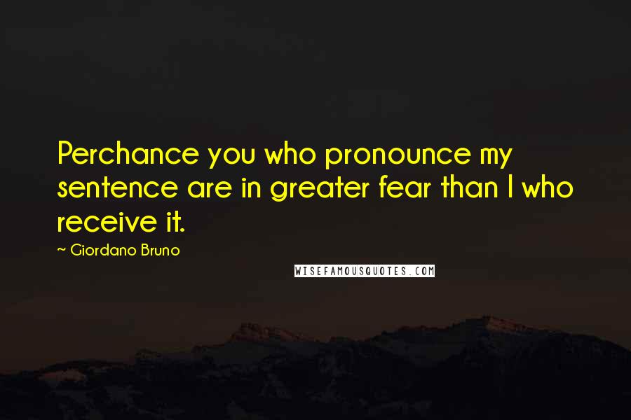 Giordano Bruno Quotes: Perchance you who pronounce my sentence are in greater fear than I who receive it.