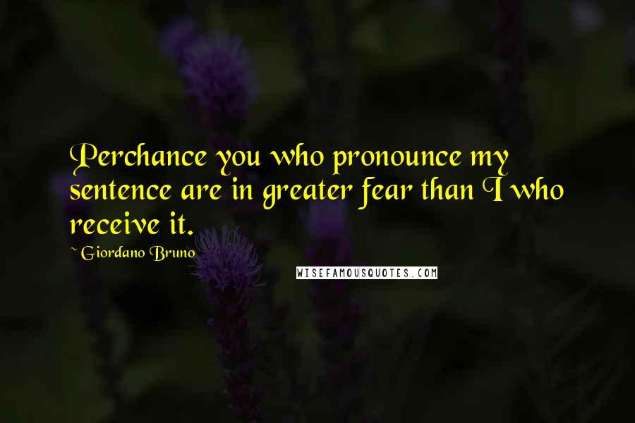 Giordano Bruno Quotes: Perchance you who pronounce my sentence are in greater fear than I who receive it.