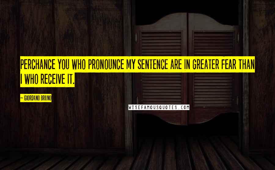 Giordano Bruno Quotes: Perchance you who pronounce my sentence are in greater fear than I who receive it.