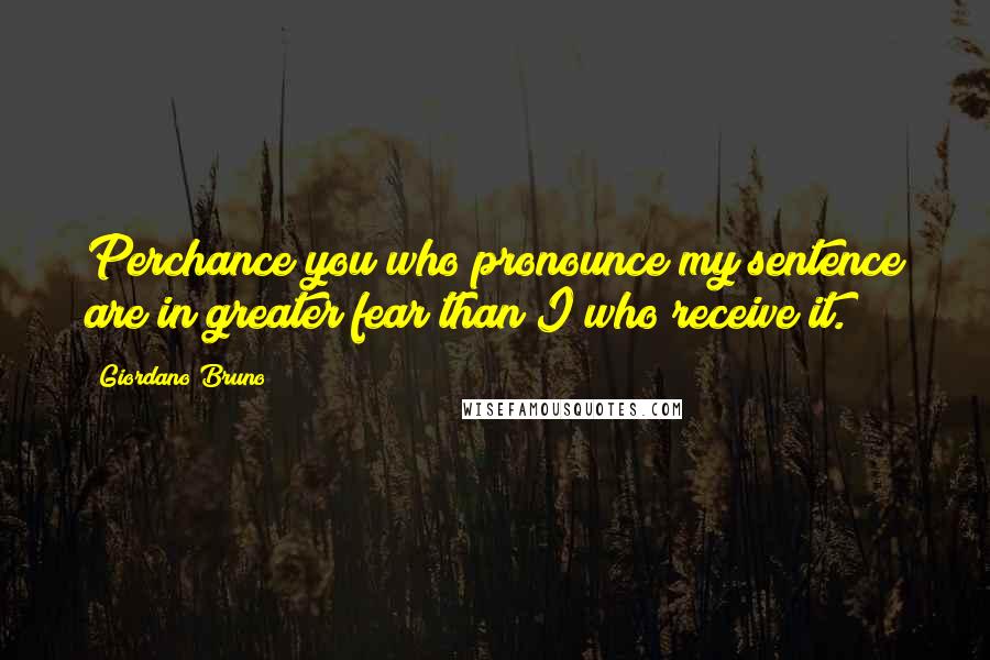 Giordano Bruno Quotes: Perchance you who pronounce my sentence are in greater fear than I who receive it.