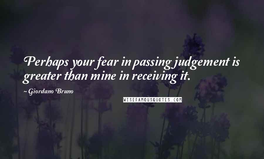 Giordano Bruno Quotes: Perhaps your fear in passing judgement is greater than mine in receiving it.