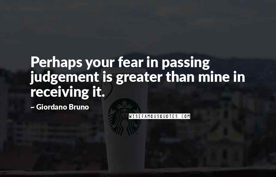 Giordano Bruno Quotes: Perhaps your fear in passing judgement is greater than mine in receiving it.