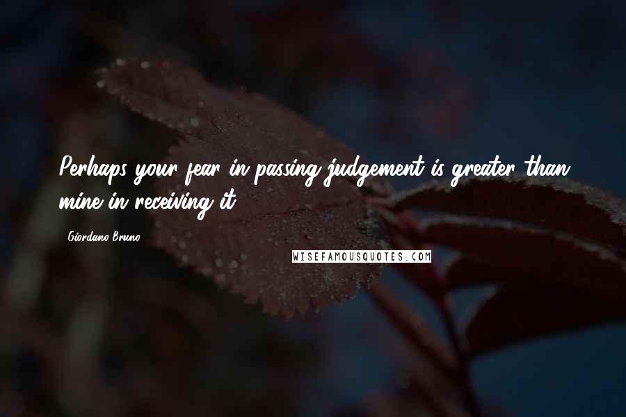 Giordano Bruno Quotes: Perhaps your fear in passing judgement is greater than mine in receiving it.