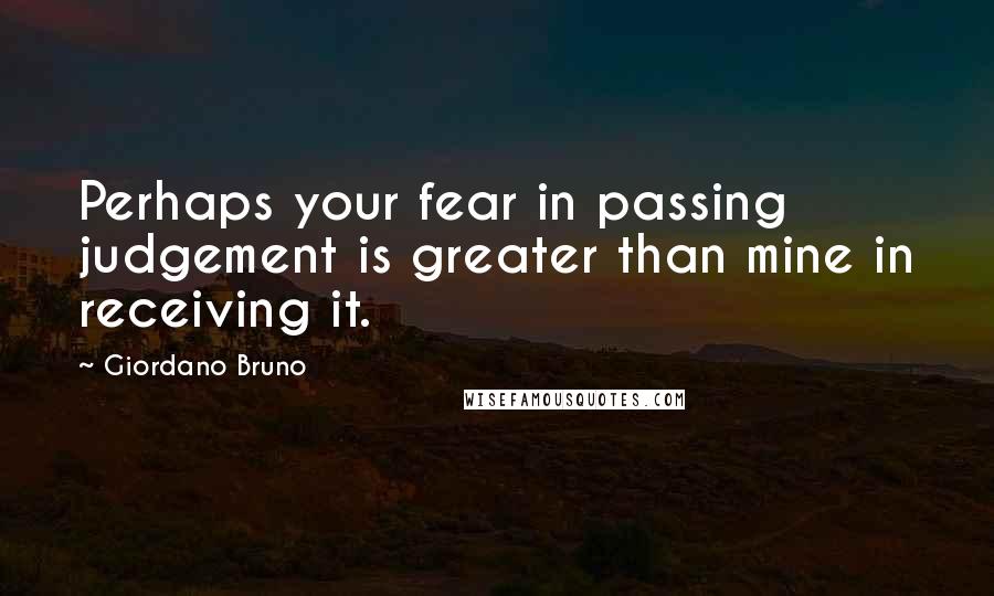 Giordano Bruno Quotes: Perhaps your fear in passing judgement is greater than mine in receiving it.
