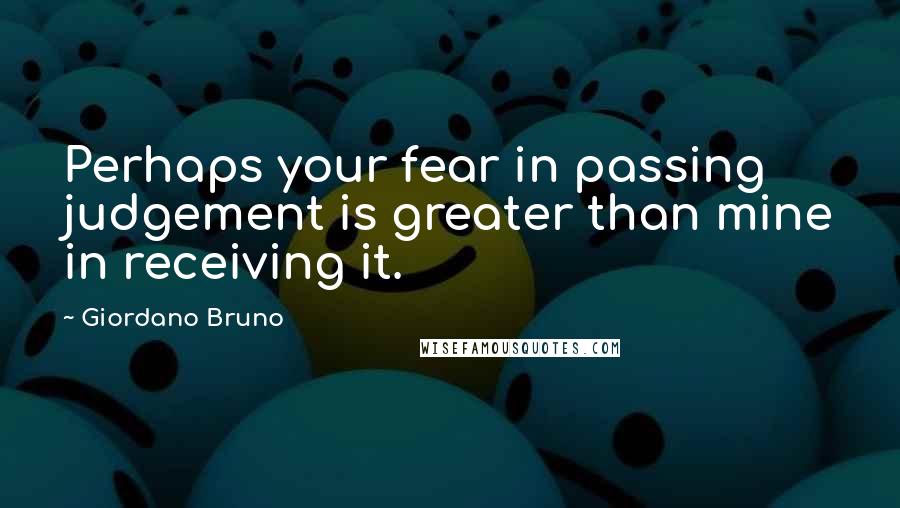 Giordano Bruno Quotes: Perhaps your fear in passing judgement is greater than mine in receiving it.