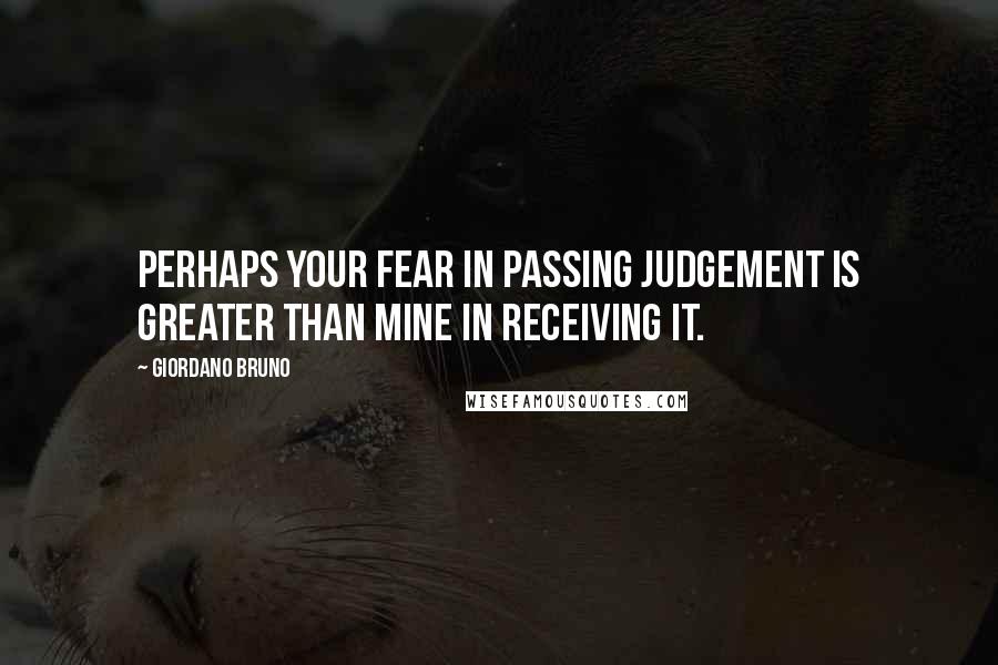 Giordano Bruno Quotes: Perhaps your fear in passing judgement is greater than mine in receiving it.