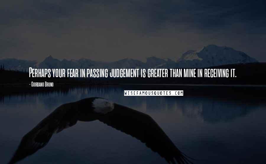 Giordano Bruno Quotes: Perhaps your fear in passing judgement is greater than mine in receiving it.