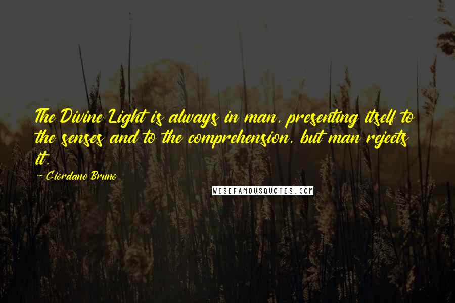 Giordano Bruno Quotes: The Divine Light is always in man, presenting itself to the senses and to the comprehension, but man rejects it.