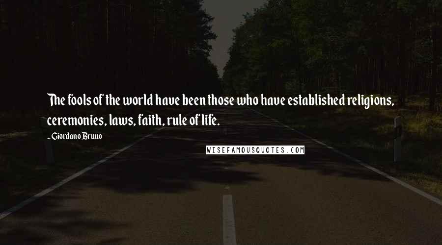 Giordano Bruno Quotes: The fools of the world have been those who have established religions, ceremonies, laws, faith, rule of life.