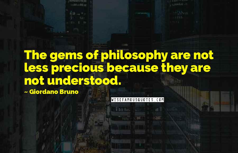 Giordano Bruno Quotes: The gems of philosophy are not less precious because they are not understood.