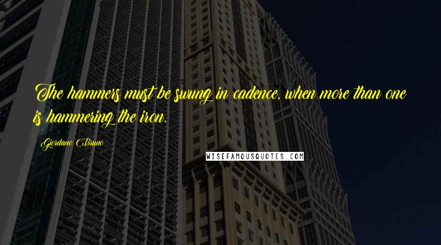 Giordano Bruno Quotes: The hammers must be swung in cadence, when more than one is hammering the iron.