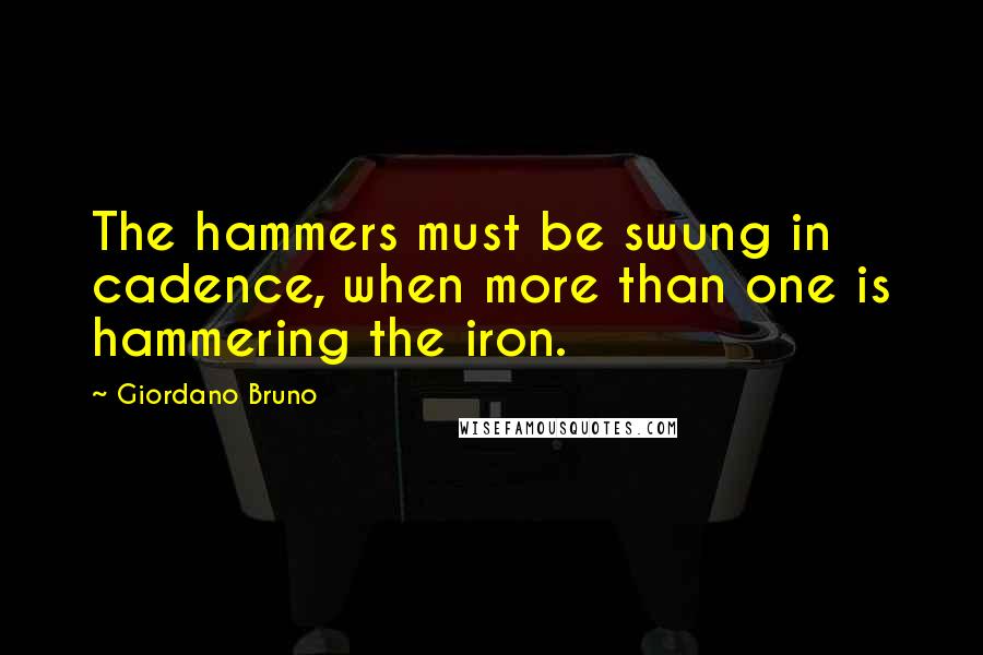 Giordano Bruno Quotes: The hammers must be swung in cadence, when more than one is hammering the iron.