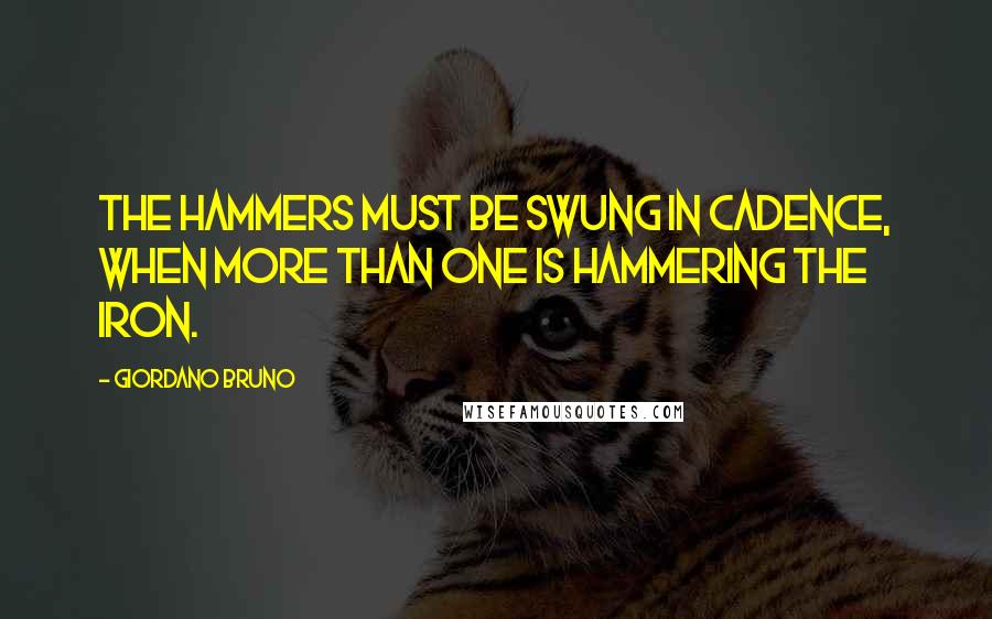 Giordano Bruno Quotes: The hammers must be swung in cadence, when more than one is hammering the iron.