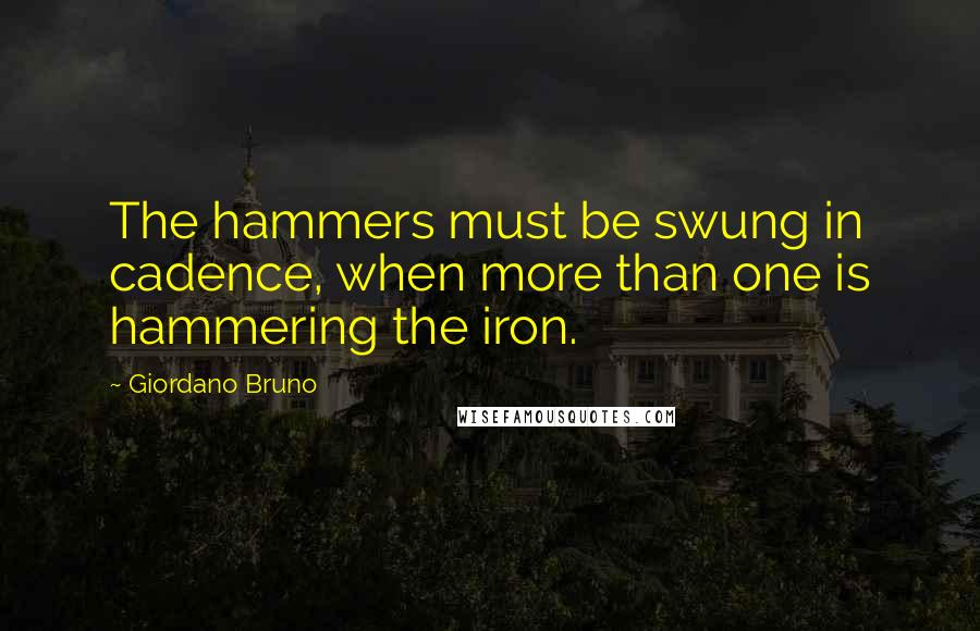 Giordano Bruno Quotes: The hammers must be swung in cadence, when more than one is hammering the iron.