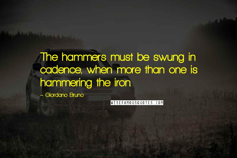 Giordano Bruno Quotes: The hammers must be swung in cadence, when more than one is hammering the iron.