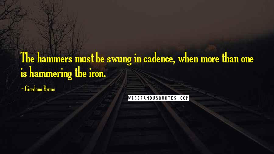 Giordano Bruno Quotes: The hammers must be swung in cadence, when more than one is hammering the iron.