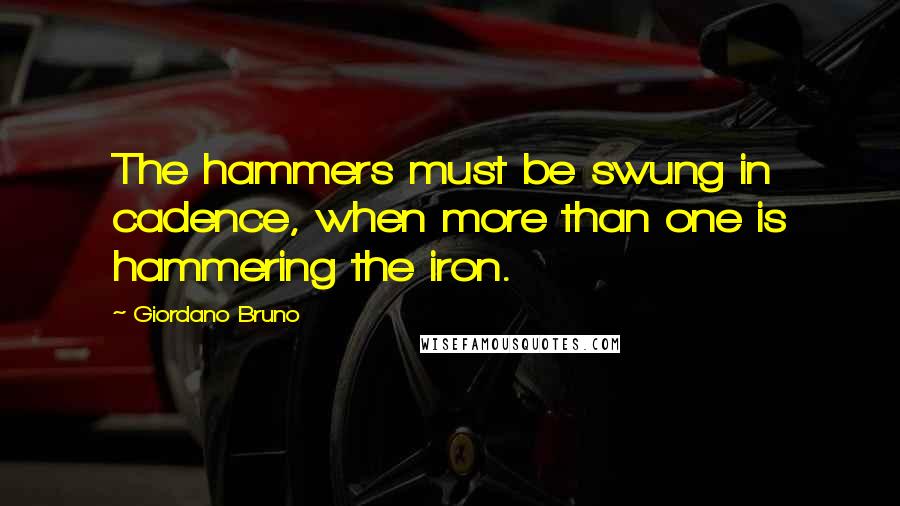 Giordano Bruno Quotes: The hammers must be swung in cadence, when more than one is hammering the iron.