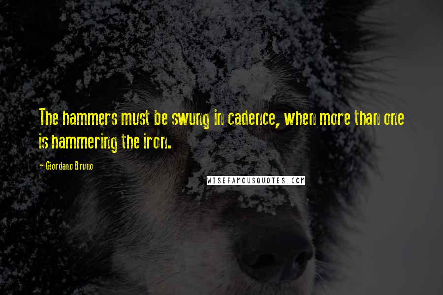 Giordano Bruno Quotes: The hammers must be swung in cadence, when more than one is hammering the iron.