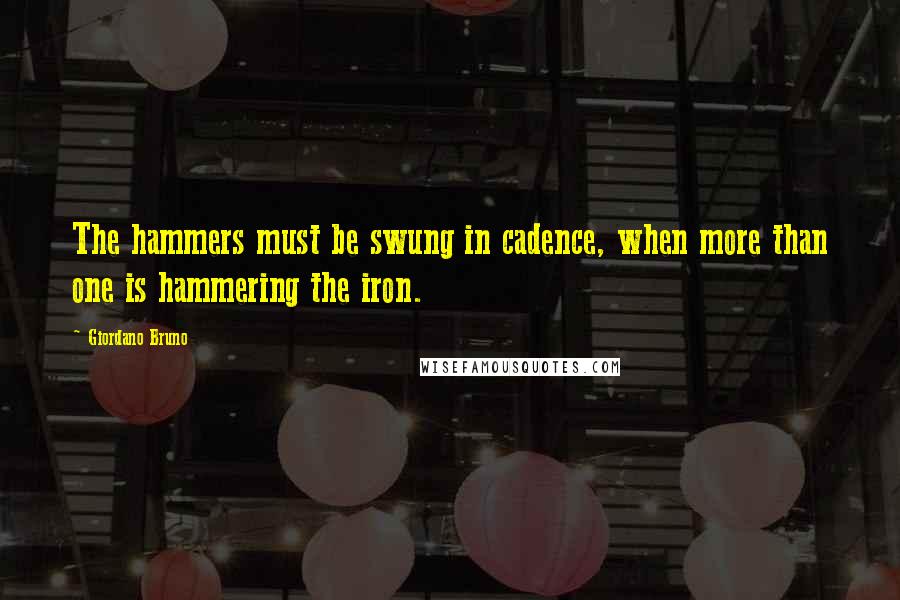 Giordano Bruno Quotes: The hammers must be swung in cadence, when more than one is hammering the iron.
