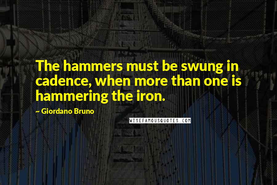 Giordano Bruno Quotes: The hammers must be swung in cadence, when more than one is hammering the iron.