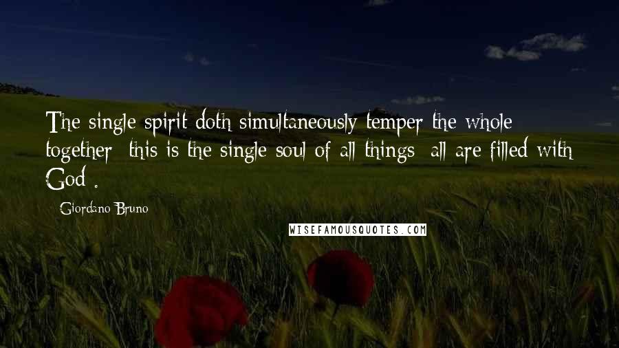 Giordano Bruno Quotes: The single spirit doth simultaneously temper the whole together; this is the single soul of all things; all are filled with God .