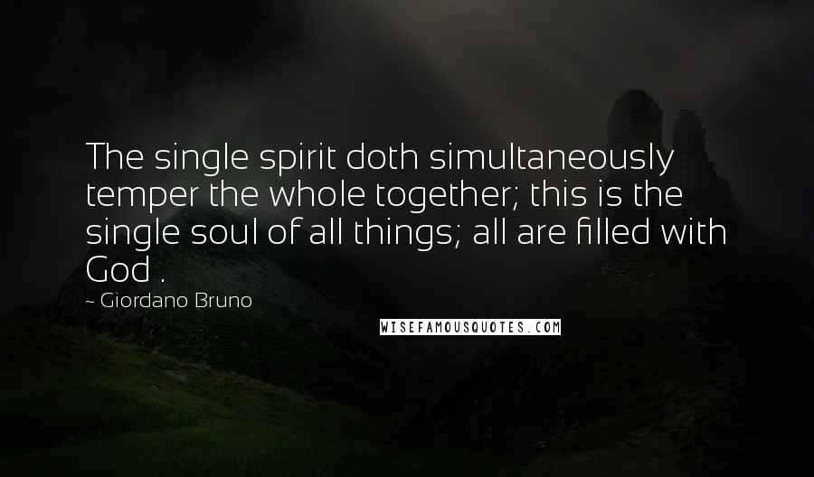 Giordano Bruno Quotes: The single spirit doth simultaneously temper the whole together; this is the single soul of all things; all are filled with God .