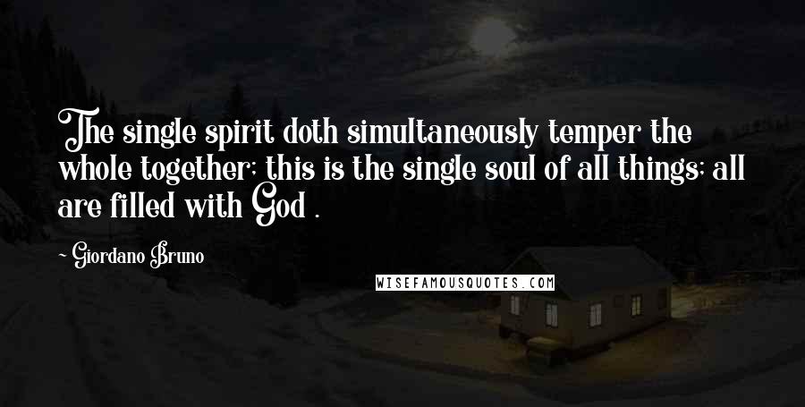 Giordano Bruno Quotes: The single spirit doth simultaneously temper the whole together; this is the single soul of all things; all are filled with God .