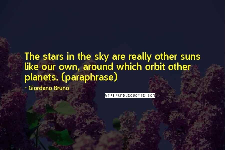 Giordano Bruno Quotes: The stars in the sky are really other suns like our own, around which orbit other planets. (paraphrase)