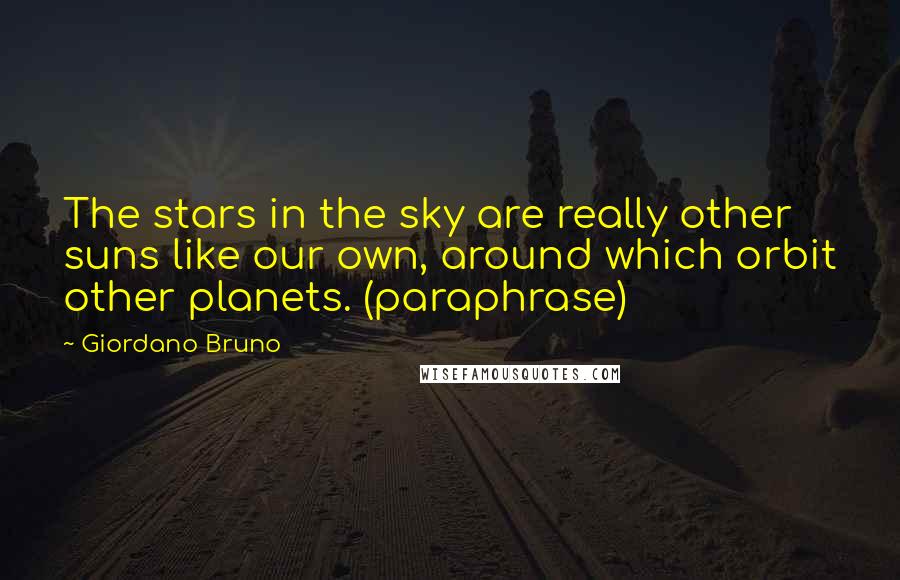 Giordano Bruno Quotes: The stars in the sky are really other suns like our own, around which orbit other planets. (paraphrase)