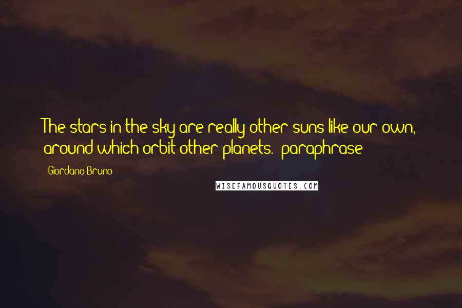 Giordano Bruno Quotes: The stars in the sky are really other suns like our own, around which orbit other planets. (paraphrase)