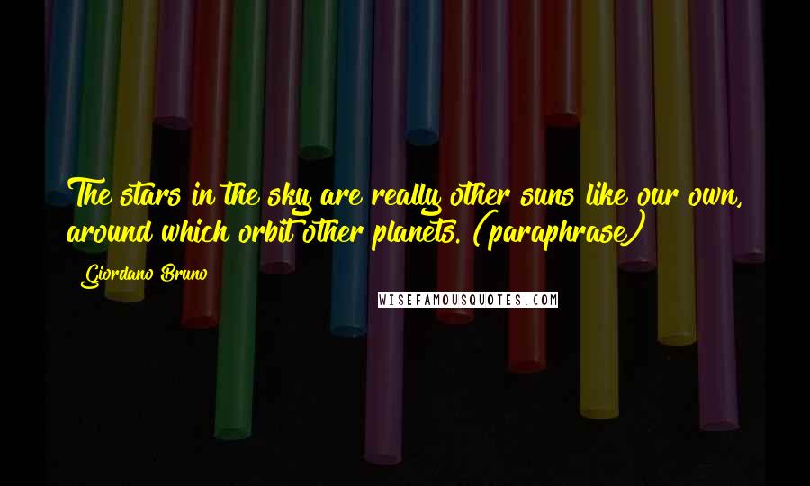 Giordano Bruno Quotes: The stars in the sky are really other suns like our own, around which orbit other planets. (paraphrase)