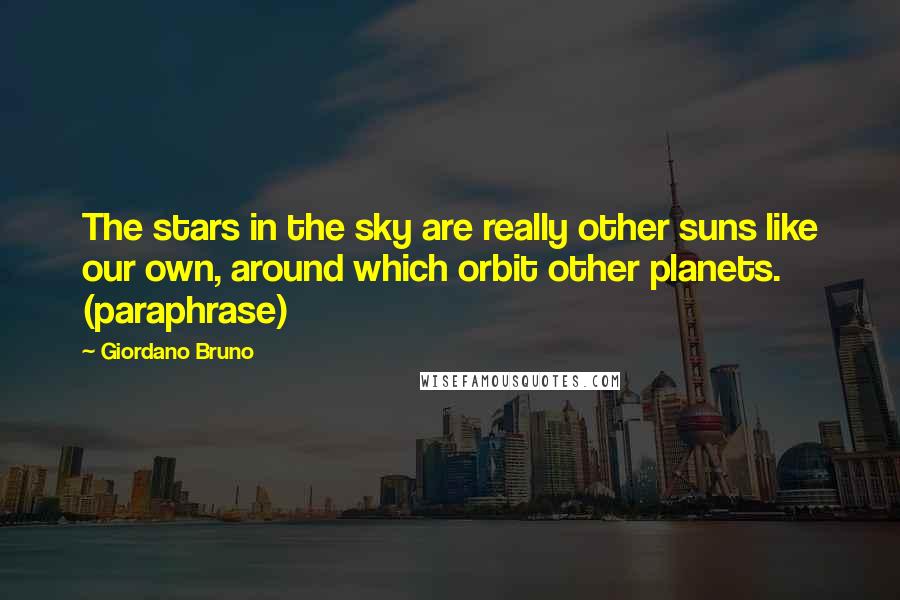 Giordano Bruno Quotes: The stars in the sky are really other suns like our own, around which orbit other planets. (paraphrase)