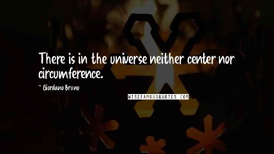 Giordano Bruno Quotes: There is in the universe neither center nor circumference.