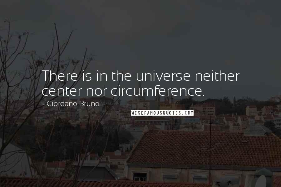 Giordano Bruno Quotes: There is in the universe neither center nor circumference.
