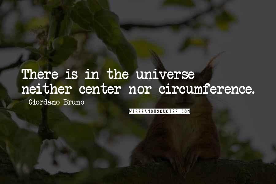 Giordano Bruno Quotes: There is in the universe neither center nor circumference.