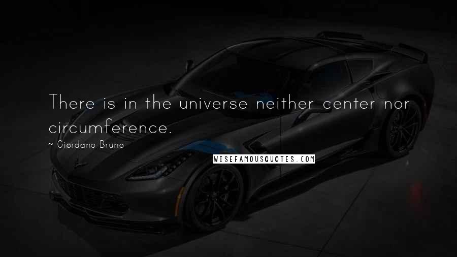 Giordano Bruno Quotes: There is in the universe neither center nor circumference.