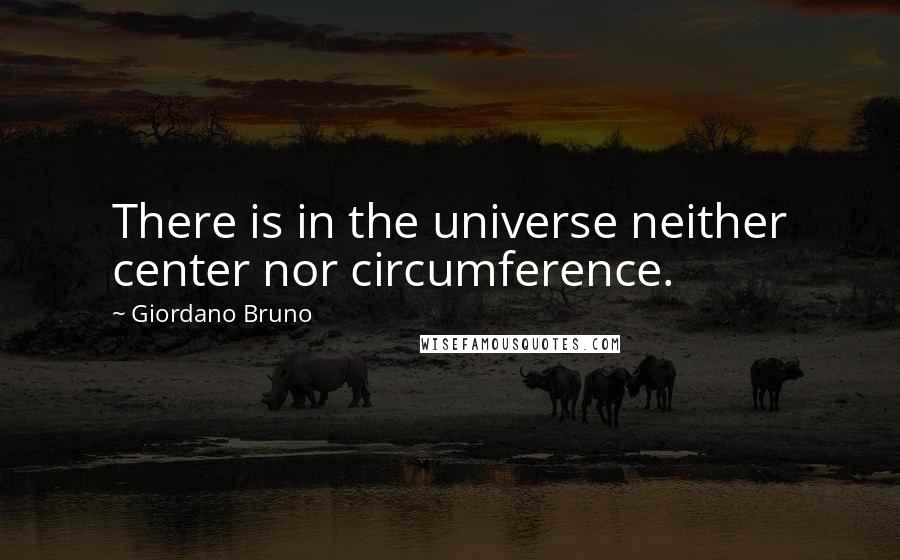 Giordano Bruno Quotes: There is in the universe neither center nor circumference.