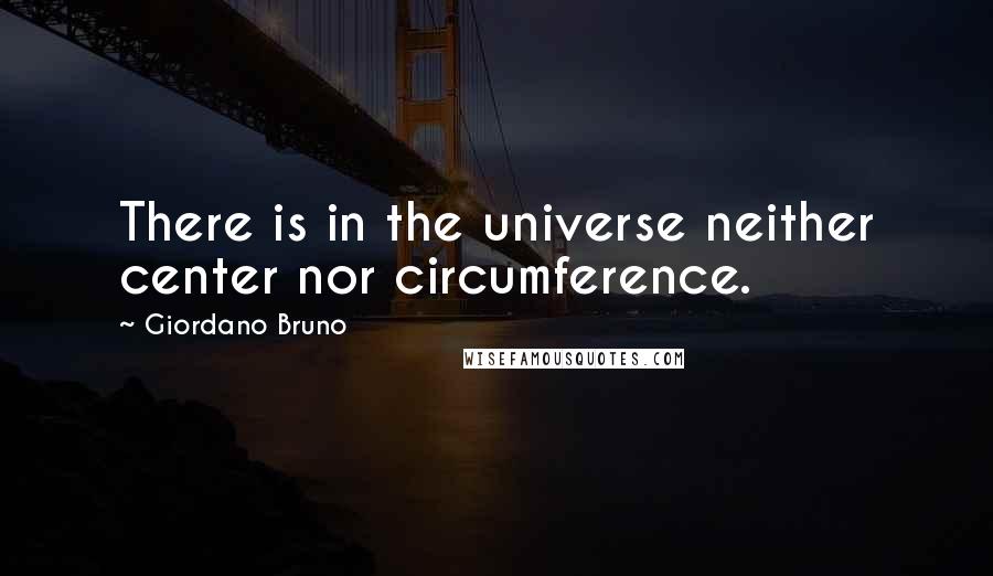 Giordano Bruno Quotes: There is in the universe neither center nor circumference.