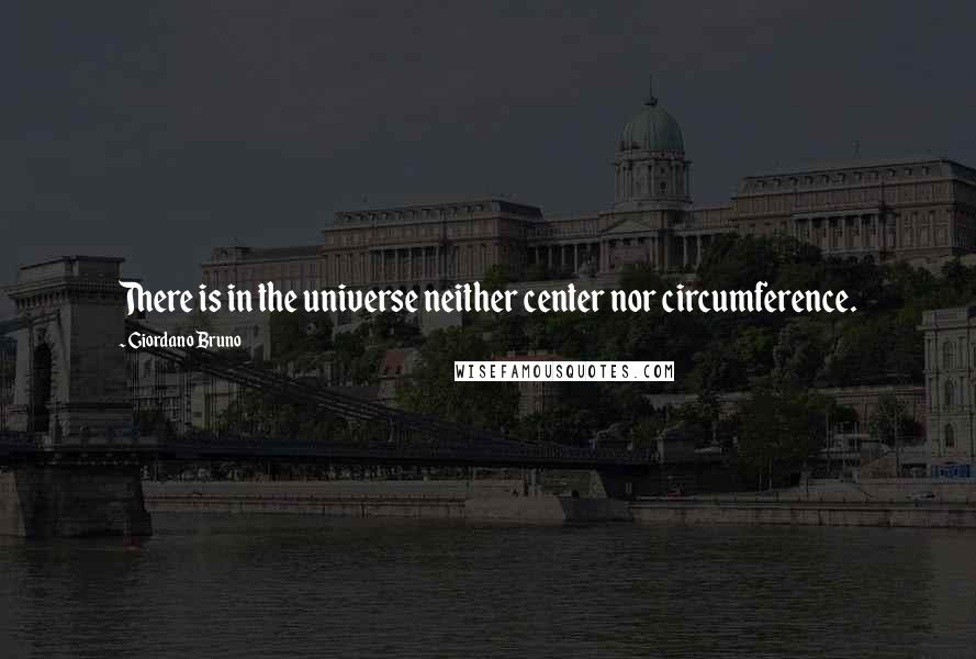 Giordano Bruno Quotes: There is in the universe neither center nor circumference.